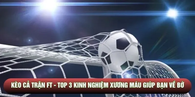 Kèo cả trận FT - Top 3 kinh nghiệm xương máu giúp bạn về bờ