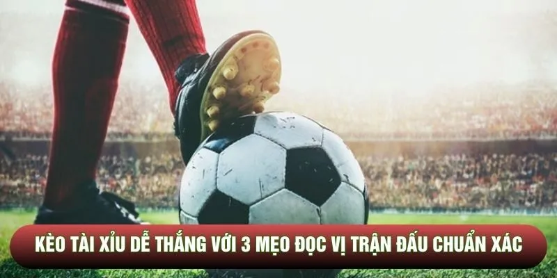 Kèo tài xỉu dễ thắng với 3 mẹo đọc vị trận đấu chuẩn xác