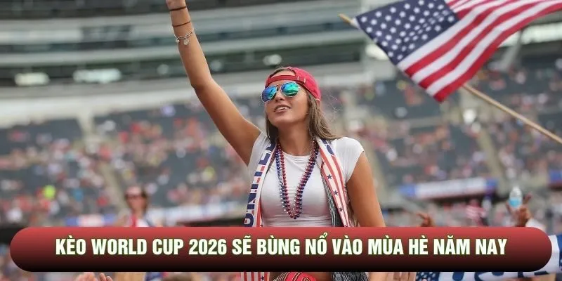 Kèo World Cup 2026 sẽ bùng nổ vào mùa hè năm nay