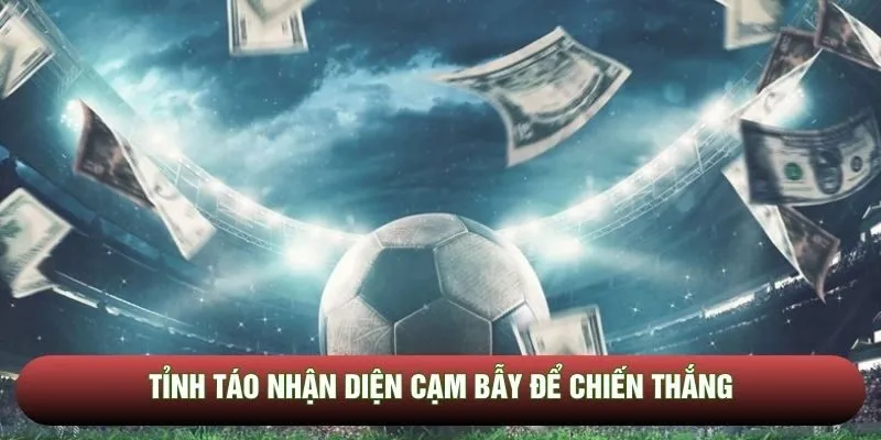 Tỉnh táo nhận diện cạm bẫy để chiến thắng